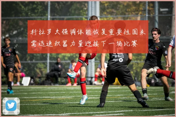 科拉罗夫强调体能恢复重要性国米需迅速积蓄力量迎接下一场比赛