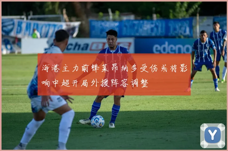 海港主力前锋莱昂纳多受伤或将影响中超开局外援阵容调整