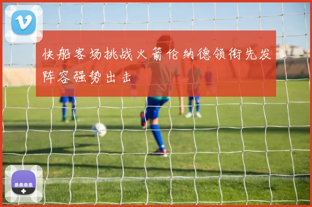 快船客场挑战火箭伦纳德领衔先发阵容强势出击