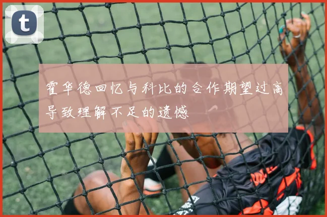 霍华德回忆与科比的合作期望过高导致理解不足的遗憾