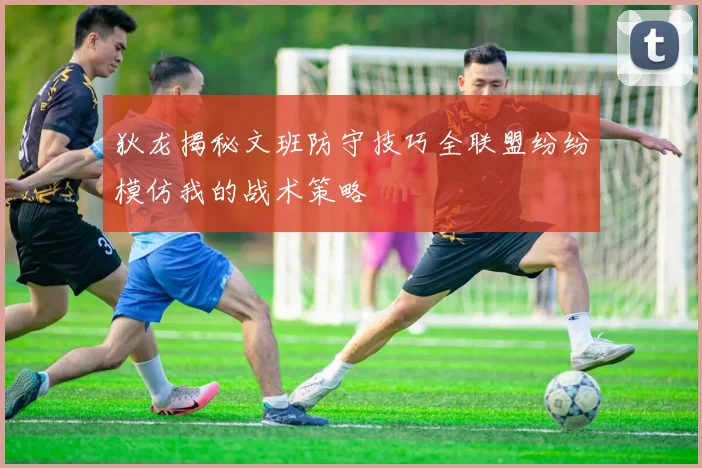 狄龙揭秘文班防守技巧全联盟纷纷模仿我的战术策略