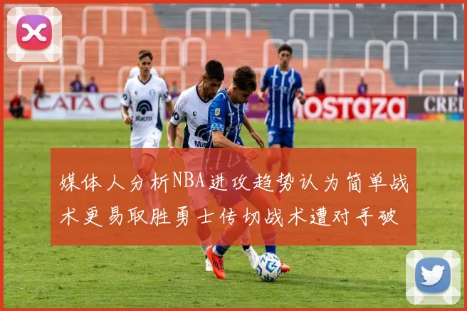 媒体人分析NBA进攻趋势认为简单战术更易取胜勇士传切战术遭对手破解