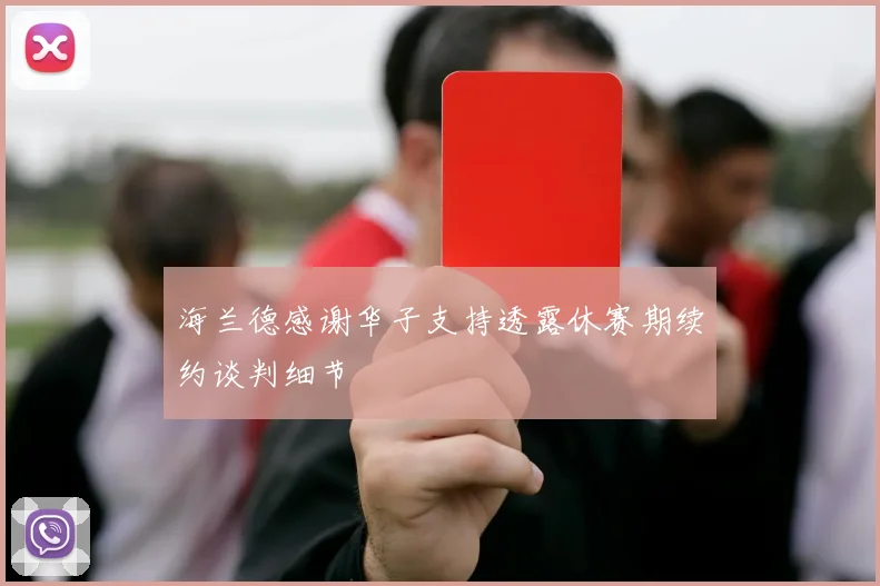 海兰德感谢华子支持透露休赛期续约谈判细节