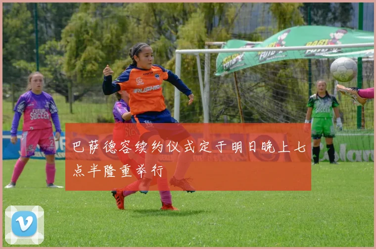 巴萨德容续约仪式定于明日晚上七点半隆重举行