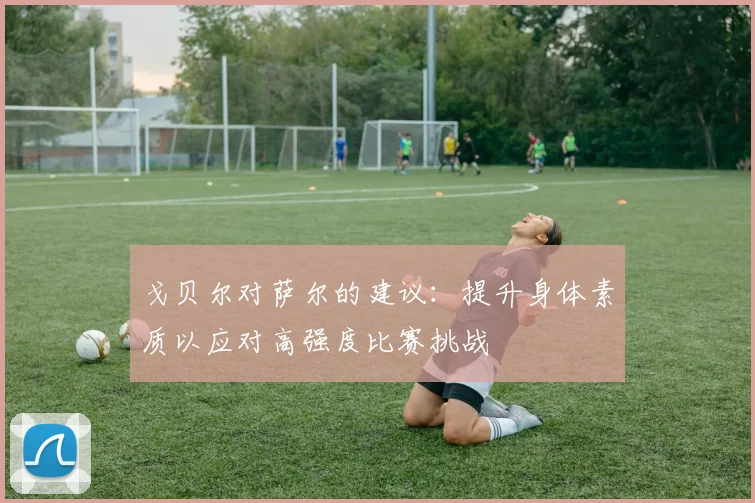 戈贝尔对萨尔的建议：提升身体素质以应对高强度比赛挑战