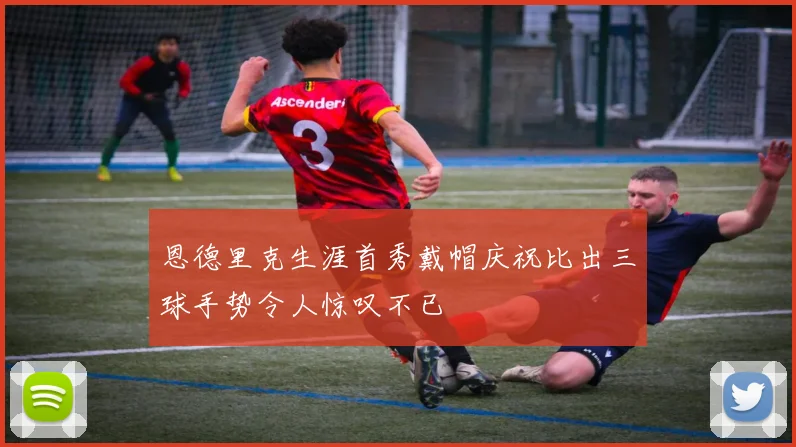 恩德里克生涯首秀戴帽庆祝比出三球手势令人惊叹不已