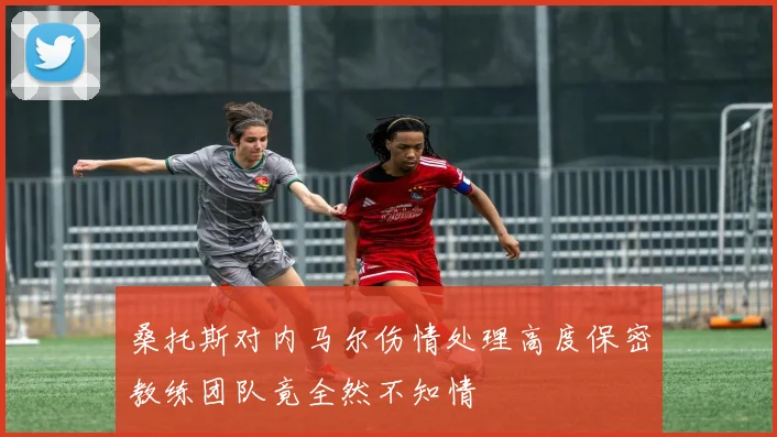 桑托斯对内马尔伤情处理高度保密教练团队竟全然不知情