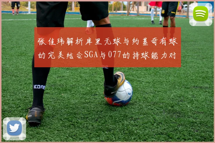 张佳玮解析库里无球与约基奇有球的完美结合SGA与077的持球能力对比文班的防守实力分析