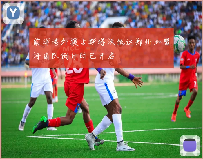 前海港外援古斯塔沃抵达郑州加盟河南队倒计时已开启