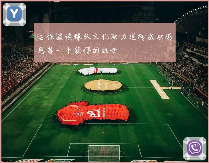 古德温谈球队文化助力逆转成功感恩每一个获得的机会