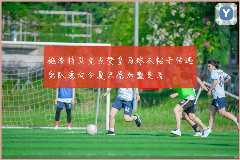 施洛特贝克点赞皇马球衣帖子传递离队意向今夏只愿加盟皇马