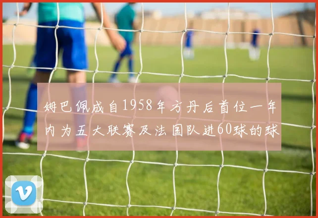 姆巴佩成自1958年方丹后首位一年内为五大联赛及法国队进60球的球员