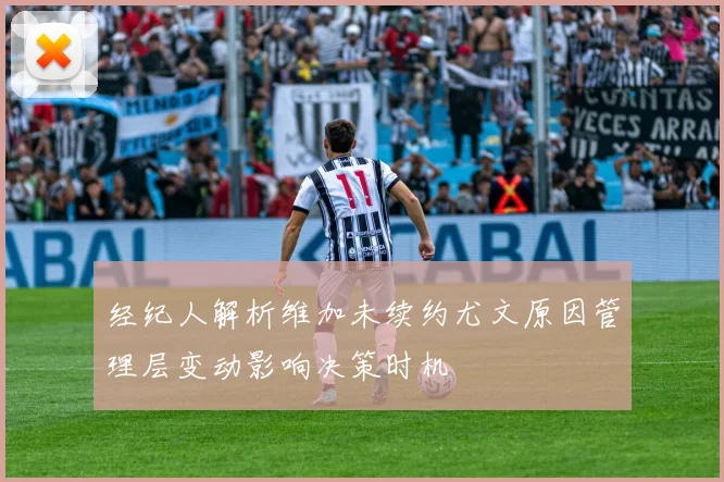 经纪人解析维加未续约尤文原因管理层变动影响决策时机