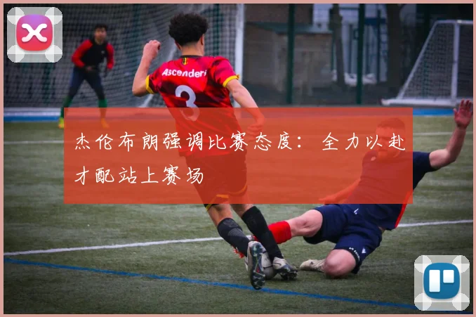 杰伦布朗强调比赛态度：全力以赴才配站上赛场