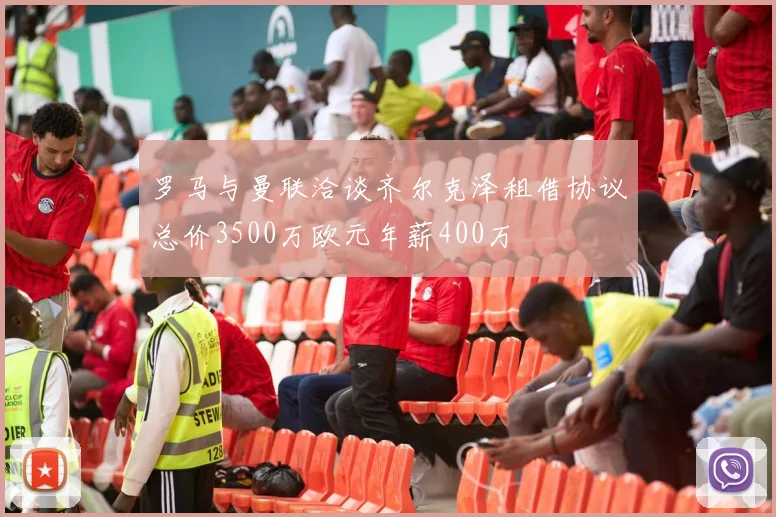 罗马与曼联洽谈齐尔克泽租借协议总价3500万欧元年薪400万