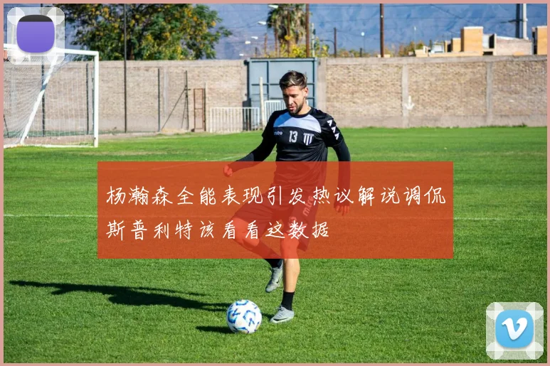 杨瀚森全能表现引发热议解说调侃斯普利特该看看这数据