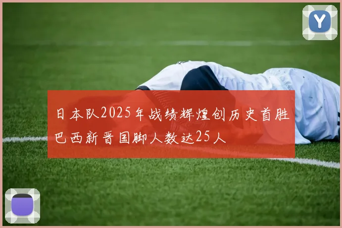 日本队2025年战绩辉煌创历史首胜巴西新晋国脚人数达25人