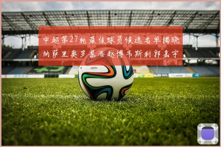 中超第27轮最佳球员候选名单揭晓纳萨里奥罗慕洛赵博韦斯利郭嘉宇争夺荣誉