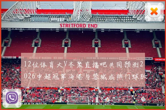 12位体育大V齐聚直播吧共同预测2026中超冠军海港与蓉城成热门球队