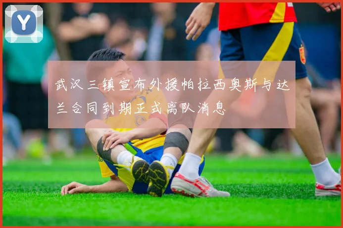 武汉三镇宣布外援帕拉西奥斯与达兰合同到期正式离队消息
