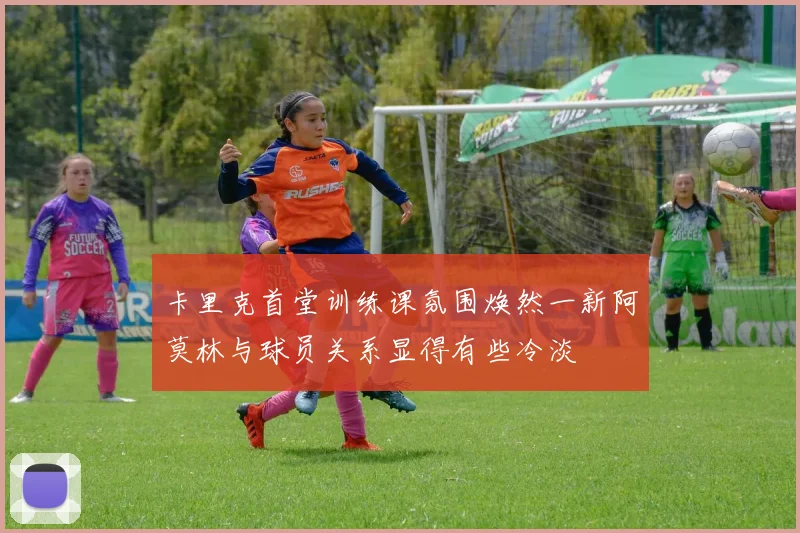 卡里克首堂训练课氛围焕然一新阿莫林与球员关系显得有些冷淡