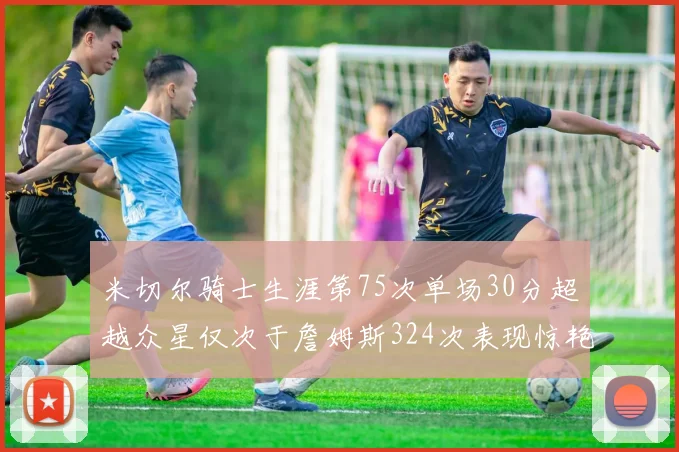米切尔骑士生涯第75次单场30分超越众星仅次于詹姆斯324次表现惊艳