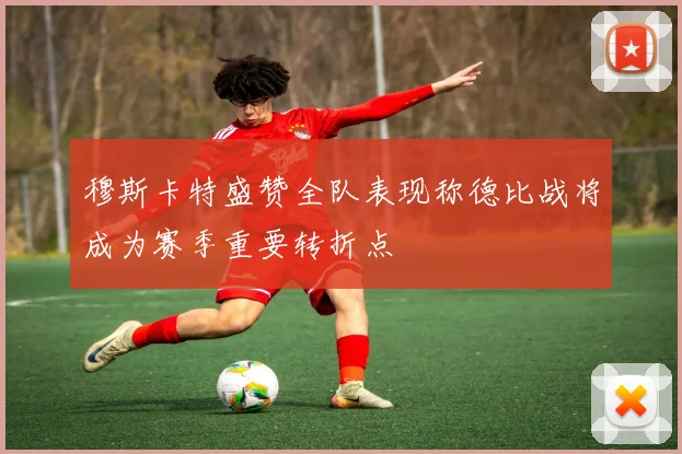 穆斯卡特盛赞全队表现称德比战将成为赛季重要转折点