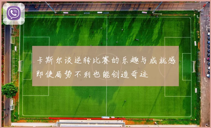 卡斯尔谈逆转比赛的乐趣与成就感即使局势不利也能创造奇迹