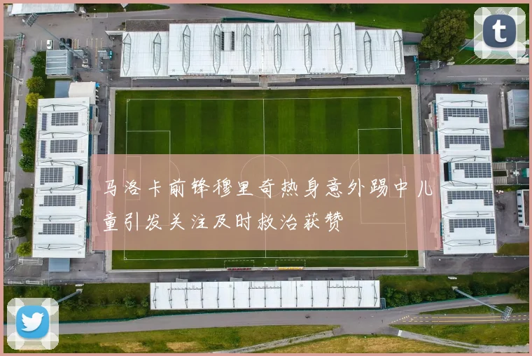 马洛卡前锋穆里奇热身意外踢中儿童引发关注及时救治获赞