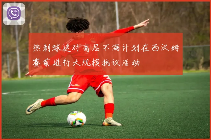 热刺球迷对高层不满计划在西汉姆赛前进行大规模抗议活动