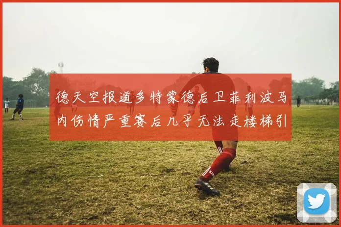 德天空报道多特蒙德后卫菲利波马内伤情严重赛后几乎无法走楼梯引发关注